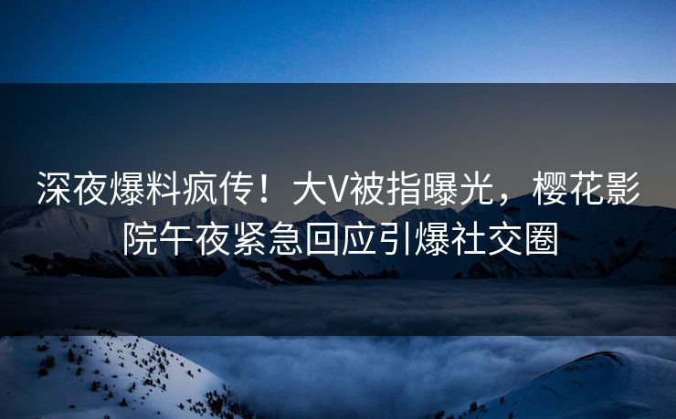 深夜爆料疯传！大V被指曝光，樱花影院午夜紧急回应引爆社交圈