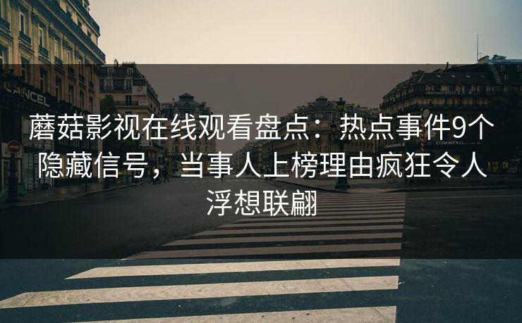蘑菇影视在线观看盘点：热点事件9个隐藏信号，当事人上榜理由疯狂令人浮想联翩