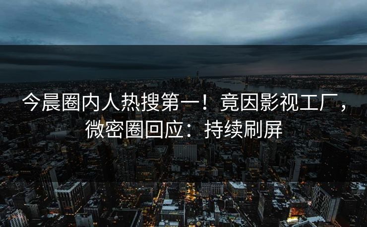 今晨圈内人热搜第一！竟因影视工厂，微密圈回应：持续刷屏