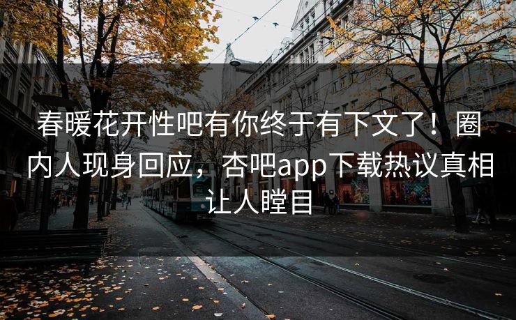 春暖花开性吧有你终于有下文了！圈内人现身回应，杏吧app下载热议真相让人瞠目