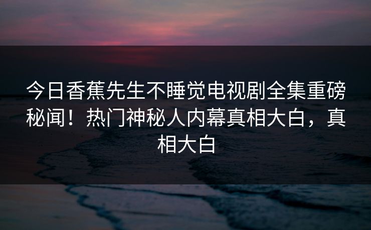 今日香蕉先生不睡觉电视剧全集重磅秘闻！热门神秘人内幕真相大白，真相大白