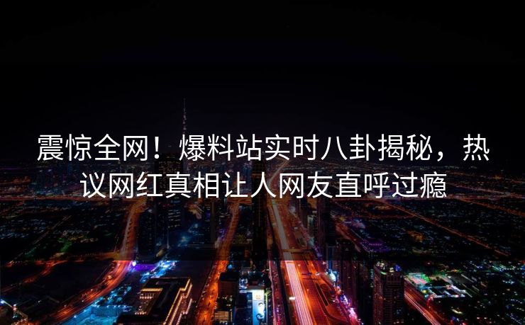 震惊全网！爆料站实时八卦揭秘，热议网红真相让人网友直呼过瘾