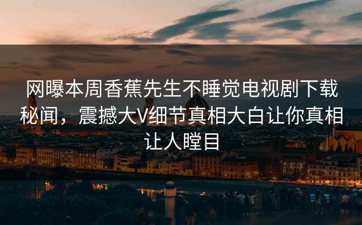 网曝本周香蕉先生不睡觉电视剧下载秘闻，震撼大V细节真相大白让你真相让人瞠目