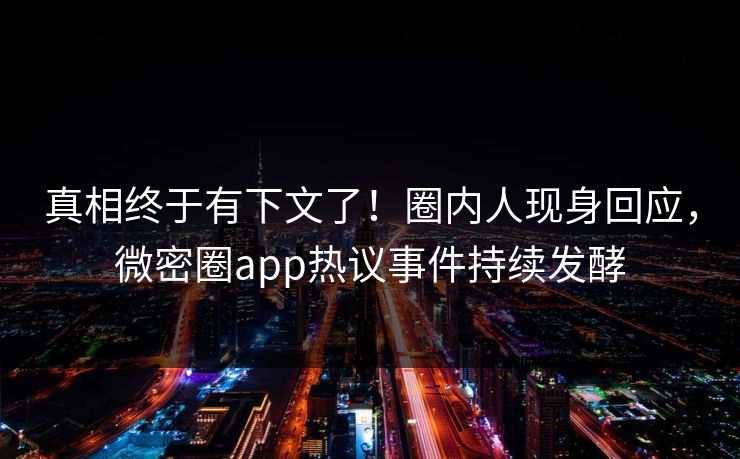 真相终于有下文了！圈内人现身回应，微密圈app热议事件持续发酵