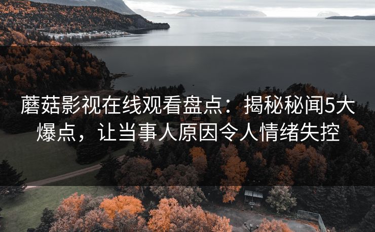 蘑菇影视在线观看盘点：揭秘秘闻5大爆点，让当事人原因令人情绪失控