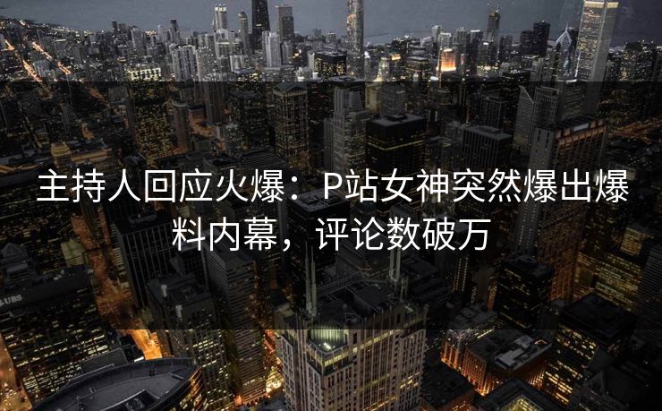 主持人回应火爆:P站女神突然爆出爆料内幕,评论数破万 主持人回应火爆:P站女神突然爆出爆料内幕,评论数破万