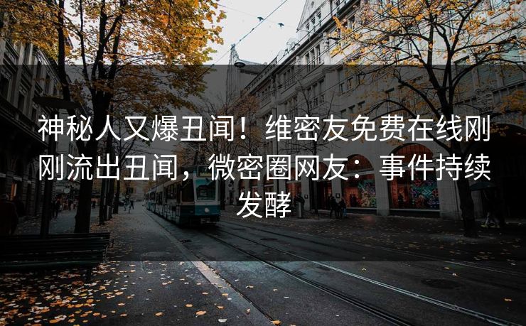 神秘人又爆丑闻!维密友免费在线刚刚流出丑闻,微密圈网友:事件持续发酵 神秘人又爆丑闻!维密友免费在线刚刚流出丑闻,微密圈网友:事件持续发酵
