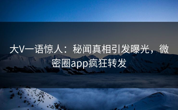 大V一语惊人：秘闻真相引发曝光，微密圈app疯狂转发