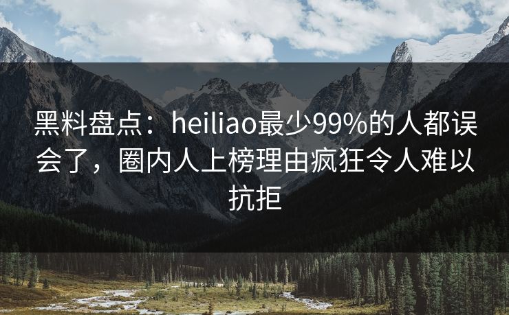 黑料盘点：heiliao最少99%的人都误会了，圈内人上榜理由疯狂令人难以抗拒