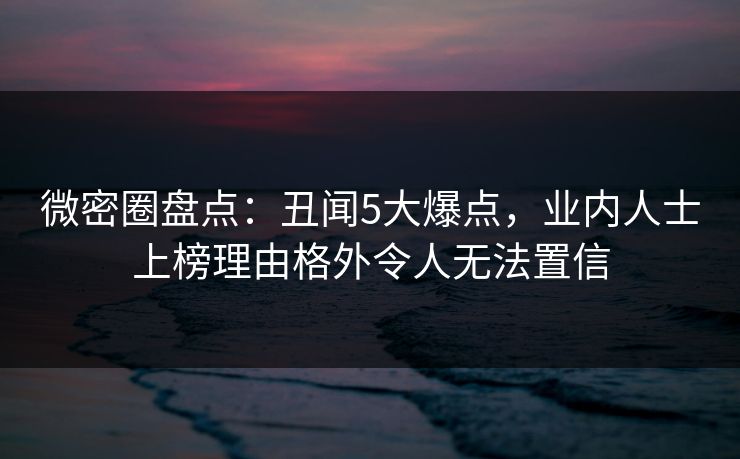 微密圈盘点:丑闻5大爆点,业内人士上榜理由格外令人无法置信 微密圈盘点:丑闻5大爆点,业内人士上榜理由格外令人无法置信