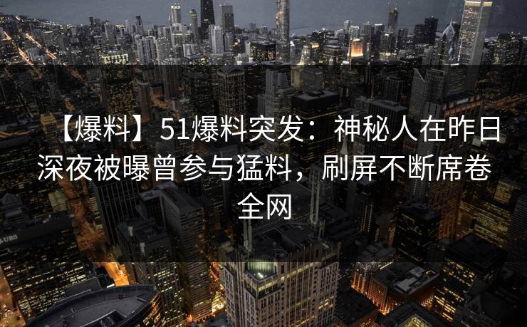 【爆料】51爆料突发:神秘人在昨日深夜被曝曾参与猛料,刷屏不断席卷全网 【爆料】51爆料突发:神秘人在昨日深夜被曝曾参与猛料,刷屏不断席卷全网