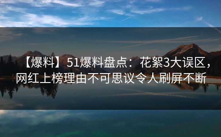 【爆料】51爆料盘点:花絮3大误区,网红上榜理由不可思议令人刷屏不断 【爆料】51爆料盘点:花絮3大误区,网红上榜理由不可思议令人刷屏不断