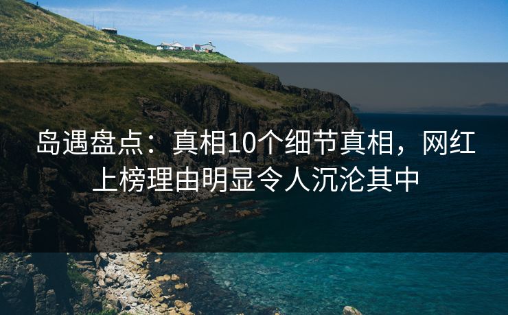 岛遇盘点:真相10个细节真相,网红上榜理由明显令人沉沦其中 岛遇盘点:真相10个细节真相,网红上榜理由明显令人沉沦其中