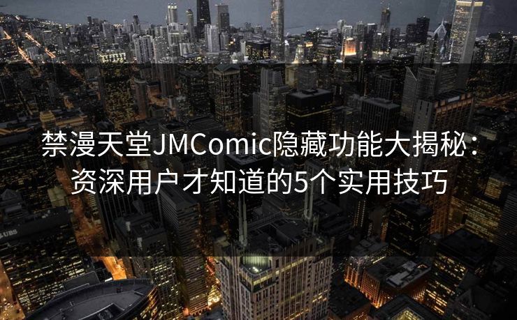禁漫天堂JMComic隐藏功能大揭秘:资深用户才知道的5个实用技巧 禁漫天堂JMComic隐藏功能大揭秘:资深用户才知道的5个实用技巧