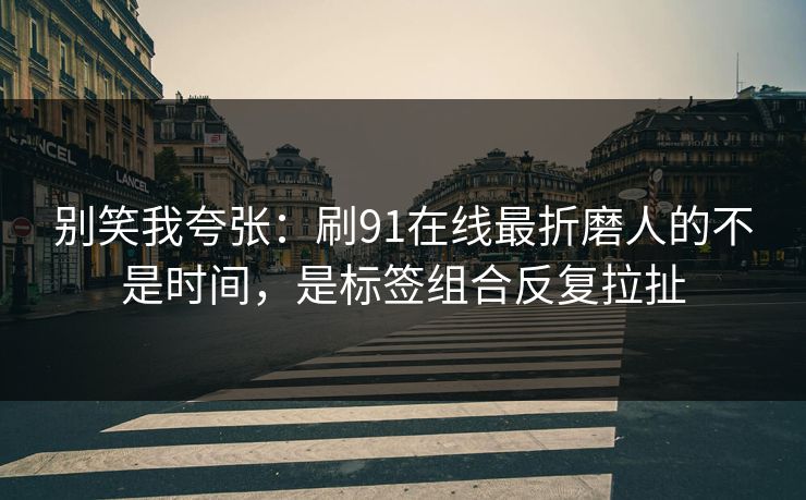 别笑我夸张：刷91在线最折磨人的不是时间，是标签组合反复拉扯