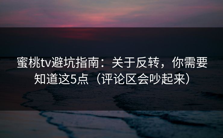 蜜桃tv避坑指南：关于反转，你需要知道这5点（评论区会吵起来）