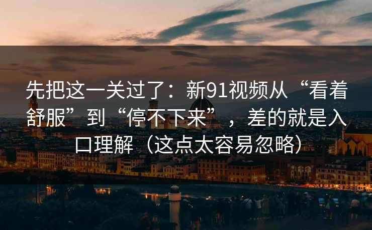 先把这一关过了：新91视频从“看着舒服”到“停不下来”，差的就是入口理解（这点太容易忽略）