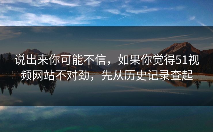 说出来你可能不信，如果你觉得51视频网站不对劲，先从历史记录查起