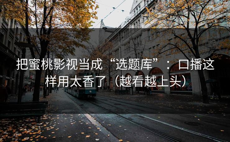 把蜜桃影视当成“选题库”：口播这样用太香了（越看越上头）