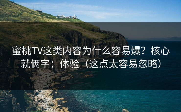 蜜桃TV这类内容为什么容易爆？核心就俩字：体验（这点太容易忽略）
