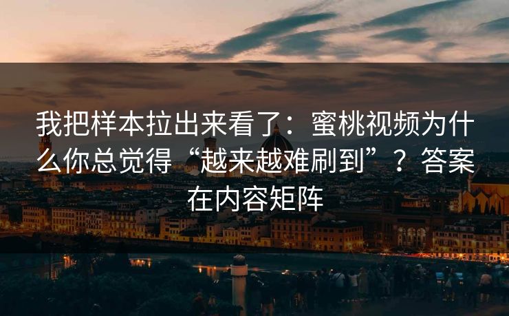 我把样本拉出来看了:蜜桃视频为什么你总觉得“越来越难刷到”?答案在内容矩阵 我把样本拉出来看了:蜜桃视频为什么你总觉得“越来越难刷到”?答案在内容矩阵