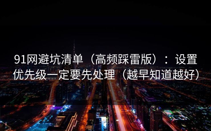 91网避坑清单(高频踩雷版):设置优先级一定要先处理(越早知道越好) 91网避坑清单(高频踩雷版):设置优先级一定要先处理(越早知道越好)