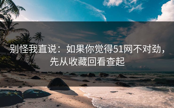 别怪我直说：如果你觉得51网不对劲，先从收藏回看查起