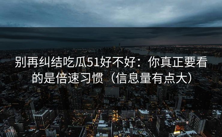 别再纠结吃瓜51好不好：你真正要看的是倍速习惯（信息量有点大）