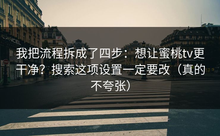 我把流程拆成了四步：想让蜜桃tv更干净？搜索这项设置一定要改（真的不夸张）