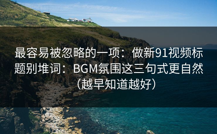 最容易被忽略的一项：做新91视频标题别堆词：BGM氛围这三句式更自然（越早知道越好）