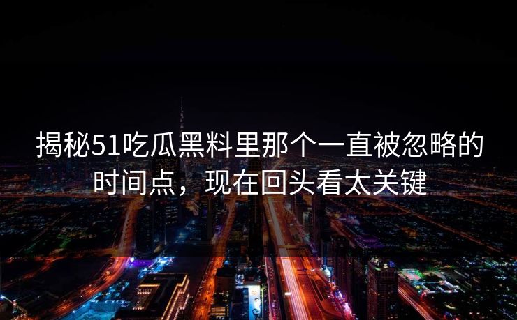 揭秘51吃瓜黑料里那个一直被忽略的时间点,现在回头看太关键 揭秘51吃瓜黑料里那个一直被忽略的时间点,现在回头看太关键