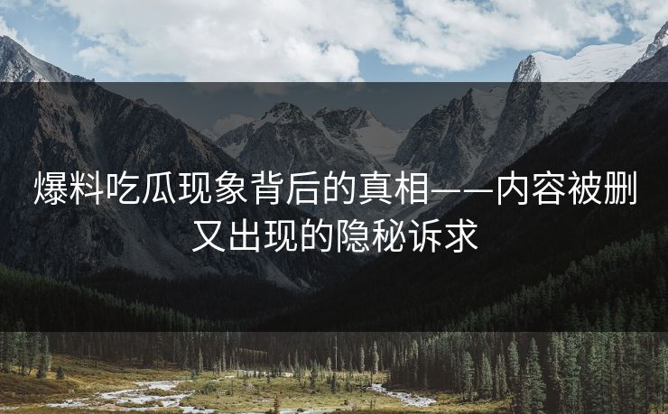 爆料吃瓜现象背后的真相——内容被删又出现的隐秘诉求